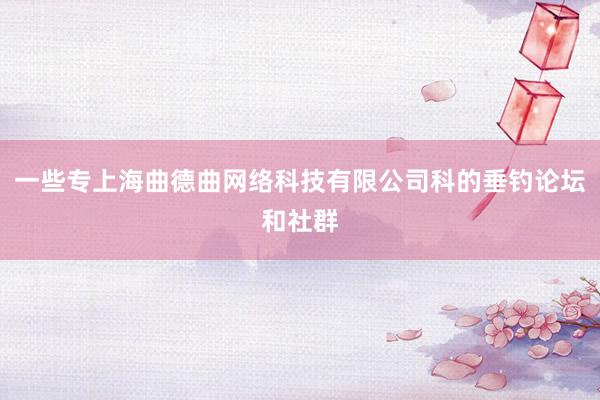 一些专上海曲德曲网络科技有限公司科的垂钓论坛和社群