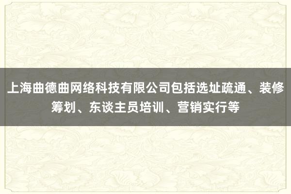 上海曲德曲网络科技有限公司包括选址疏通、装修筹划、东谈主员培训、营销实行等