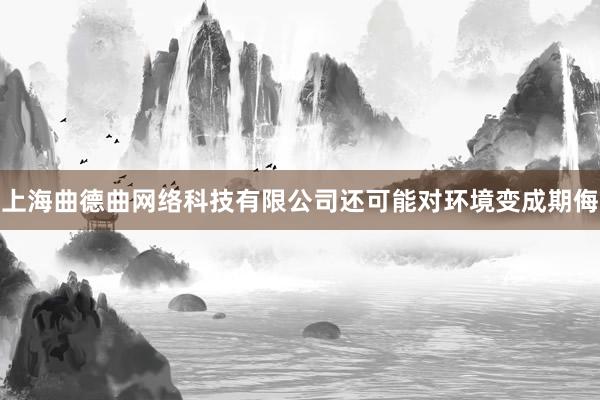 上海曲德曲网络科技有限公司还可能对环境变成期侮