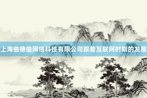 上海曲德曲网络科技有限公司跟着互联网时期的发展