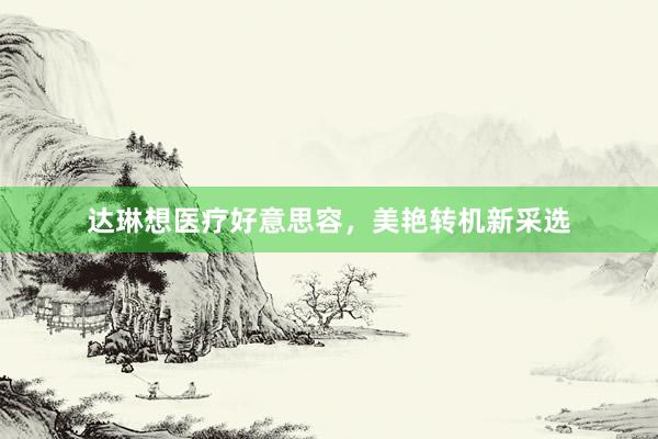 达琳想医疗好意思容，美艳转机新采选