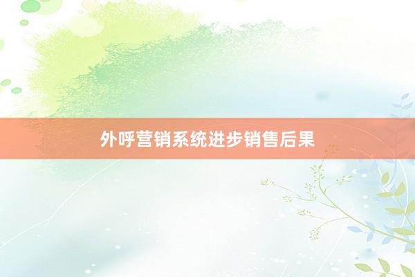外呼营销系统进步销售后果